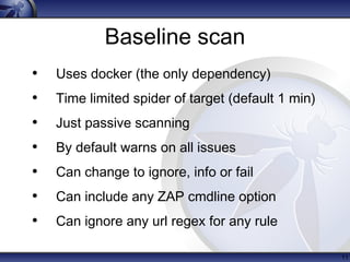 Baseline scan
• Uses docker (the only dependency)
• Time limited spider of target (default 1 min)
• Just passive scanning
• By default warns on all issues
• Can change to ignore, info or fail
• Can include any ZAP cmdline option
• Can ignore any url regex for any rule
11
 