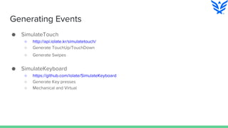 Generating Events
● SimulateTouch
○ http://api.iolate.kr/simulatetouch/
○ Generate TouchUp/TouchDown
○ Generate Swipes
● SimulateKeyboard
○ https://github.com/iolate/SimulateKeyboard
○ Generate Key presses
○ Mechanical and Virtual
 