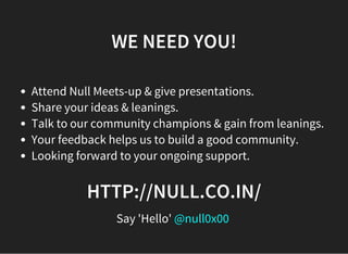 WE NEED YOU!
Attend Null Meets-up & give presentations.
Share your ideas & leanings.
Talk to our community champions & gain from leanings.
Your feedback helps us to build a good community.
Looking forward to your ongoing support.
HTTP://NULL.CO.IN/
Say 'Hello' @null0x00
 