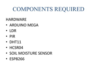 COMPONENTS REQUIRED
HARDWARE
• ARDUINO MEGA
• LDR
• PIR
• DHT11
• HCSR04
• SOIL MOISTURE SENSOR
• ESP8266
 
