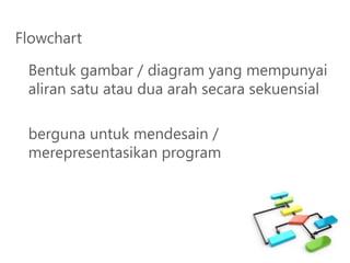 Flowchart
Bentuk gambar / diagram yang mempunyai
aliran satu atau dua arah secara sekuensial
berguna untuk mendesain /
merepresentasikan program
 