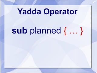 Yadda Operator 
sub planned { … } 
sub planned { ??? } 
sub planned { !!! } 
 