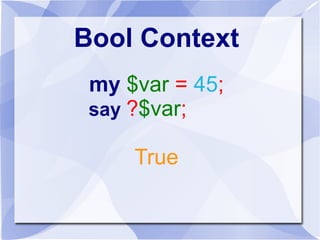 Bool Context 
my $var = 45; 
say ?$var; 
True 
Bool::True in String Context 
 