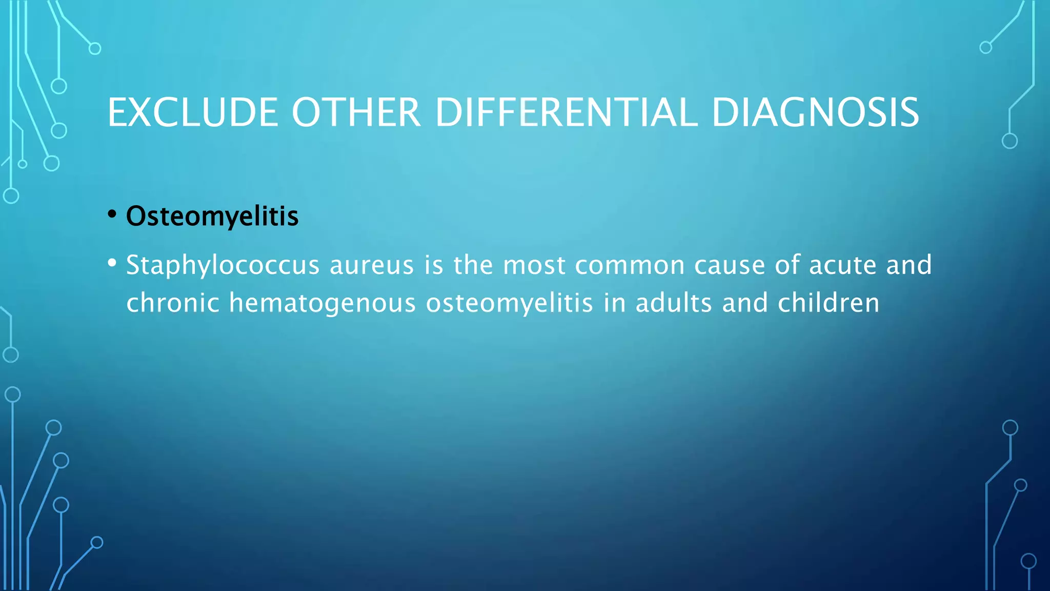 EXCLUDE OTHER DIFFERENTIAL DIAGNOSIS
• Osteomyelitis
• Staphylococcus aureus is the most common cause of acute and
chronic hematogenous osteomyelitis in adults and children
 