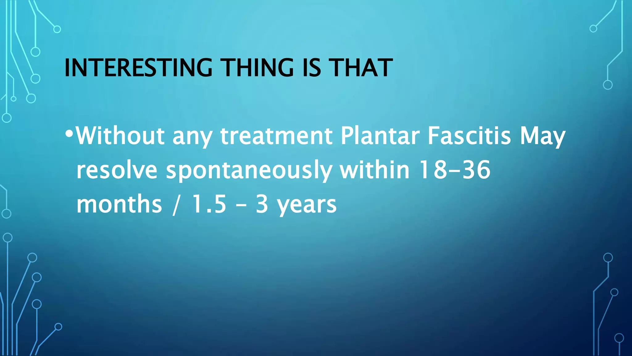 INTERESTING THING IS THAT
•Without any treatment Plantar Fascitis May
resolve spontaneously within 18-36
months / 1.5 – 3 years
 