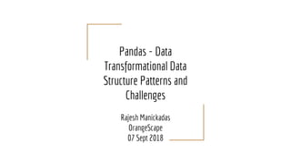 Pandas - Data
Transformational Data
Structure Patterns and
Challenges
Rajesh Manickadas
OrangeScape
07 Sept 2018
 