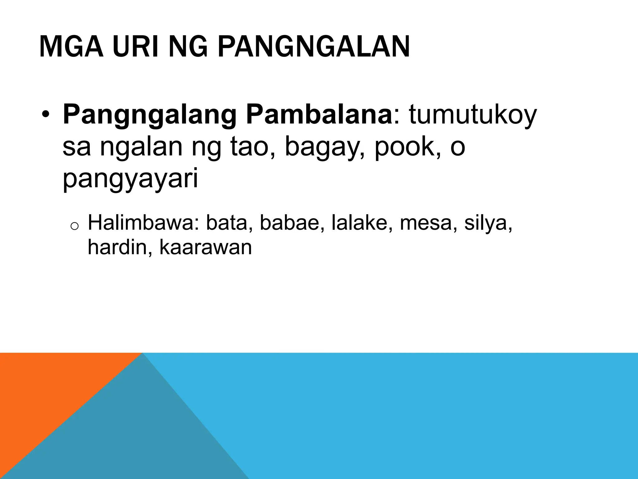 MGA URI NG PANGNGALAN
• Pangngalang Pambalana: tumutukoy
sa ngalan ng tao, bagay, pook, o
pangyayari
o Halimbawa: bata, babae, lalake, mesa, silya,
hardin, kaarawan
 