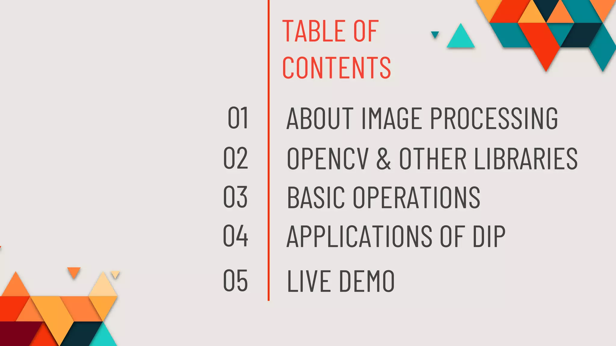 TABLE OF
CONTENTS
ABOUT IMAGE PROCESSING01
OPENCV & OTHER LIBRARIES
BASIC OPERATIONS
02
03
APPLICATIONS OF DIP04
LIVE DEMO05
 
