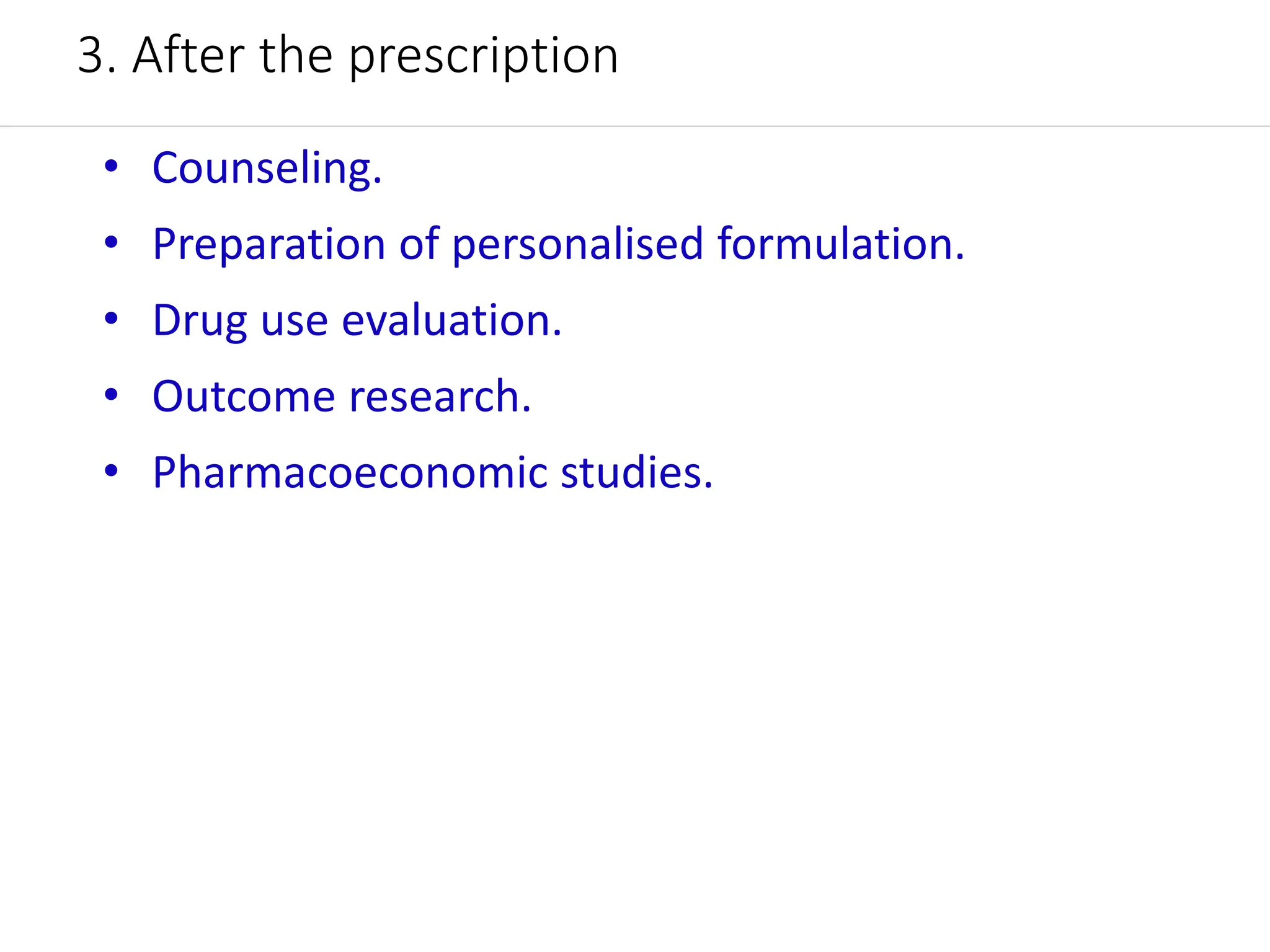 3. After the prescription
• Counseling.
• Preparation of personalised formulation.
• Drug use evaluation.
• Outcome research.
• Pharmacoeconomic studies.
 