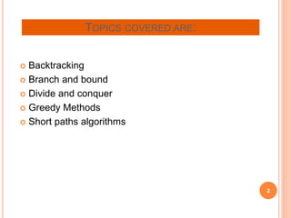 TOPICS COVERED ARE:
 Backtracking
 Branch and bound
 Divide and conquer
 Greedy Methods
 Short paths algorithms
2
 