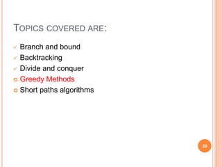 TOPICS COVERED ARE:
 Branch and bound
 Backtracking
 Divide and conquer
 Greedy Methods
 Short paths algorithms
20
 
