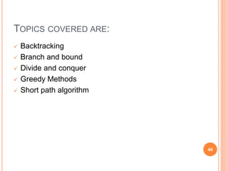 TOPICS COVERED ARE:
 Backtracking
 Branch and bound
 Divide and conquer
 Greedy Methods
 Short path algorithm
40
 