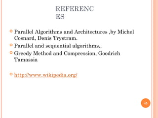REFERENC
ES
 Parallel Algorithms and Architectures ,by Michel
Cosnard, Denis Trystram.
 Parallel and sequential algorithms..
 Greedy Method and Compression, Goodrich
Tamassia
 http://www.wikipedia.org/
45
 