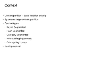 Context
●

Context partition – basic level for locking

●

By default single context partition

●

Context types:
―
―

Hash Segmented

―

Category Segmented

―

Non-overlapping context

―

●

Keyed Segmented

Overlapping context

Nesting context

 