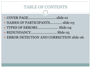 TABLE OF CONTENTS
 COVER PAGE………………………….slide 01
 NAMES OF PARTICIPANTS…………. slide 03
 TYPES OF ERRORS………………….. Slide 04
 REDUNDANCY………………………. Slide 05
 ERROR DETECTION AND CORRECTION slide 06
 