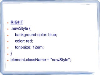  RIGHT
 .newStyle {
 background-color: blue;
 color: red;
 font-size: 12em;
 }
 element.className = "newStyle";
 