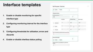 1. Enable or disable monitoring for specific
interface type
2. Configuring monitoring interval for the interface
type
3. Configuring thresholds for utilization, errors and
discards
4. Enable or disable interface status polling
Interface templates
1
2
3
4
 