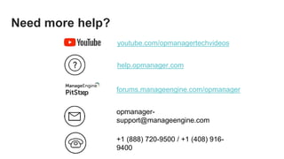 youtube.com/opmanagertechvideos
help.opmanager.com
opmanager-
support@manageengine.com
+1 (888) 720-9500 / +1 (408) 916-
9400
Need more help?
forums.manageengine.com/opmanager
 