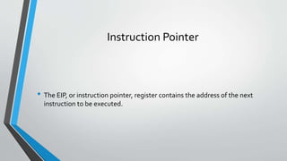Instruction Pointer

• The EIP, or instruction pointer, register contains the address of the next
instruction to be executed.

 