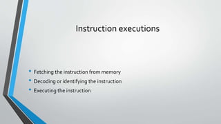 Instruction executions

• Fetching the instruction from memory
• Decoding or identifying the instruction
• Executing the instruction

 
