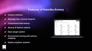 ✔ Intuitive interface
✔ Blazingly fast, minimal footprint
✔ Compressed data backup
✔ Backup & Restore options
✔ Open plugin system
✔ Environment cloning with schema
mapping
✔ Deploy anyplace, anytime
Features of Kannika Armory
 