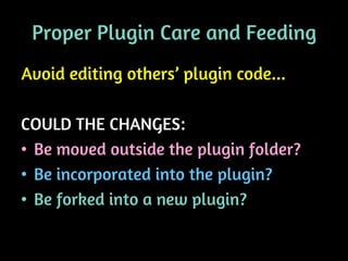 Proper Plugin Care and Feeding
Avoid editing others’ plugin code...

COULD THE CHANGES:
• Be moved outside the plugin folder?
• Be incorporated into the plugin?
• Be forked into a new plugin?
 