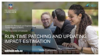 RUN-TIME PATCHING AND UPDATING
IMPACT ESTIMATION
Centre for Research on Engineering Software
Technologies (CREST)
The University of Adelaide
Victor Prokhorenko
 