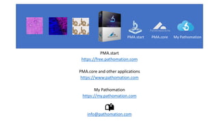 PMA.start
https://free.pathomation.com
PMA.core and other applications
https://www.pathomation.com
My Pathomation
https://my.pathomation.com
info@pathomation.com
PMA.start PMA.core My Pathomation
 