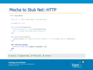 Mocha to Stub Net::HTTP




6 tests, 5 assertions, 0 failures, 0 errors



Changing Your Mindset
Getting Started With Test-Driven Development
September 7th, 2007
 