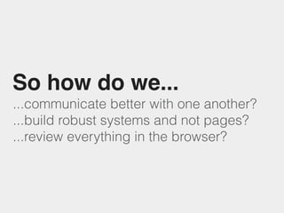 ...communicate better with one another?
...build robust systems and not pages?
...review everything in the browser?
So how do we...
 