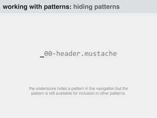 _00-­‐header.mustache
working with patterns: hiding patterns
the underscore hides a pattern in the navigation but the
pattern is still available for inclusion in other patterns.
 