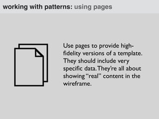 working with patterns: using pages
Use pages to provide high-
ﬁdelity versions of a template.
They should include very
speciﬁc data.They’re all about
showing “real” content in the
wireframe.
 
