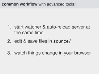 common workﬂow with advanced tools:
1. start watcher & auto-reload server at
the same time
2. edit & save ﬁles in source/
3. watch things change in your browser
 