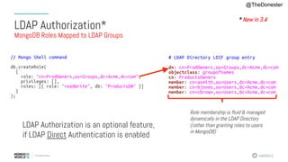 #MDBW16
LDAP Authorization*
MongoDB Roles Mapped to LDAP Groups
@TheDonester
* New in 3.4
Role membership is fluid & managed
dynamically in the LDAP Directory
(rather than granting roles to users
in MongoDB)
LDAP Authorization is an optional feature,
if LDAP Direct Authentication is enabled
 