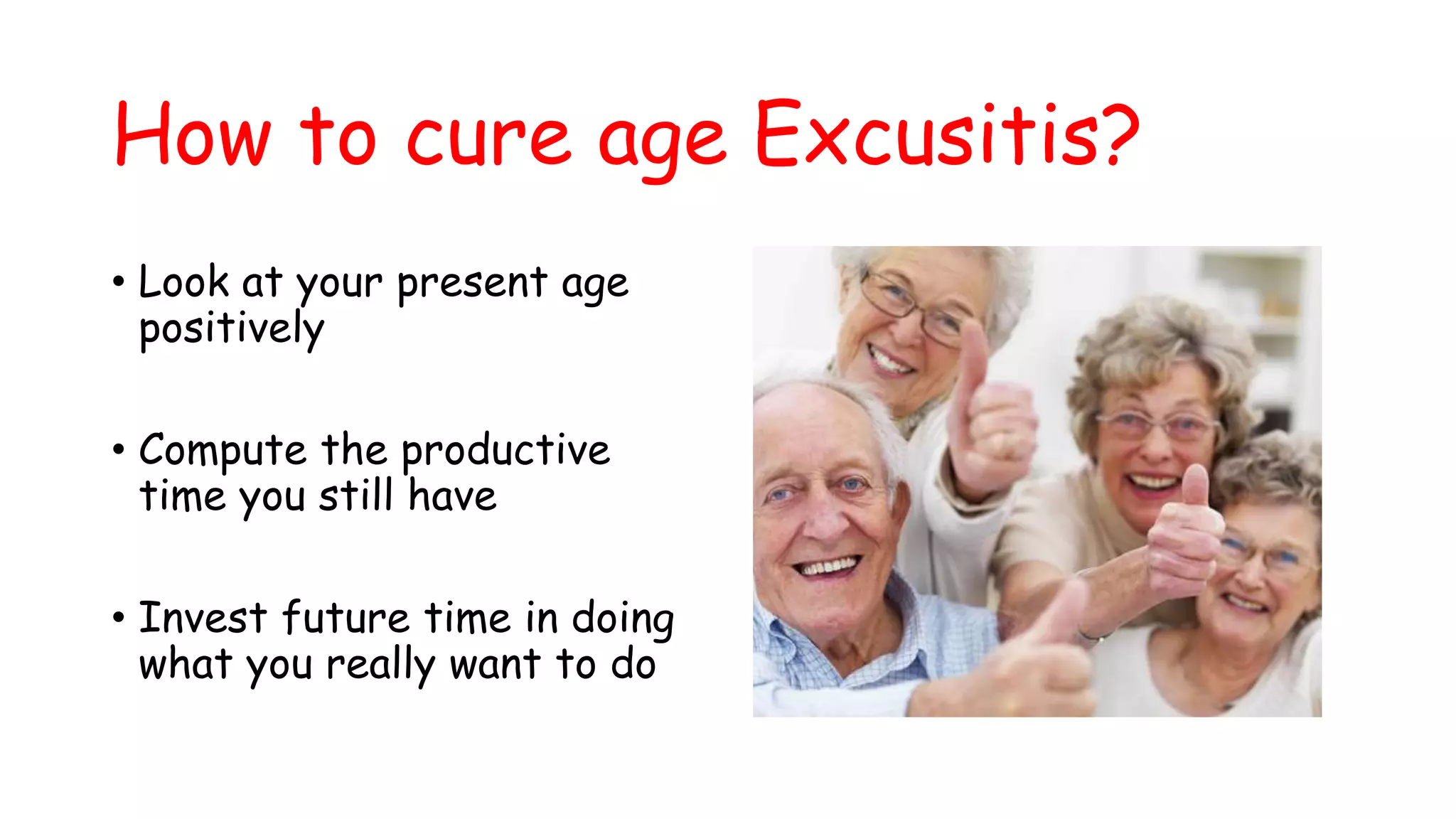 How to cure age Excusitis?
• Look at your present age
positively
• Compute the productive
time you still have
• Invest future time in doing
what you really want to do
 