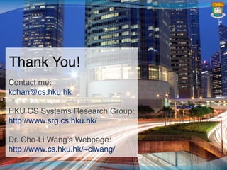 Thank You!
Contact me:
kchan@cs.hku.hk
HKU CS Systems Research Group:
http://www.srg.cs.hku.hk/
Dr. Cho-Li Wang’s Webpage:
http://www.cs.hku.hk/~clwang/
 