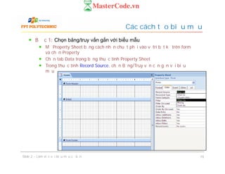 Các cách tạo biểu mẫu
Bước 1: Chọn bảng/truy vấn gắn với biểu mẫu
Mở Property Sheet bằng cách nhấn chuột phải vào vị trí bất kỳ trên form
và chọn Property
Chọn tab Data trong bảng thuộc tính Property Sheet
Trong thuộc tính Record Source, chọn Bảng/Truy vấn cần gắn với biểu
mẫu
Slide 2 – Làm việc với biểu mẫu cơ bản 19
 