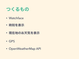 つくるもの 
• Watchface 
• 時刻を表示 
• 現在地のお天気を表示 
• GPS 
• OpenWeatherMap API 
 