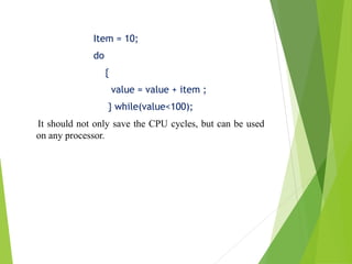 Item = 10;
do
{
value = value + item ;
} while(value<100);
It should not only save the CPU cycles, but can be used
on any processor.
 