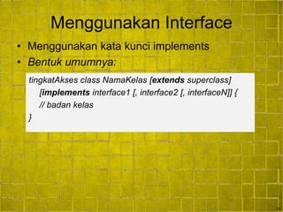 15
Menggunakan Interface
• Menggunakan kata kunci implements
• Bentuk umumnya:
tingkatAkses class NamaKelas [extends superclass]
[implements interface1 [, interface2 [, interfaceN]] {
// badan kelas
}
 