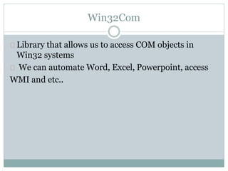 Win32Com
Library that allows us to access COM objects in
Win32 systems
We can automate Word, Excel, Powerpoint, access
WMI and etc..
 