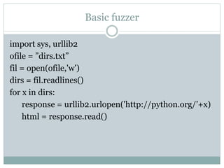 Basic fuzzer
import sys, urllib2
ofile = ”dirs.txt”
fil = open(ofile,'w')
dirs = fil.readlines()
for x in dirs:
response = urllib2.urlopen('http://python.org/’+x)
html = response.read()
 