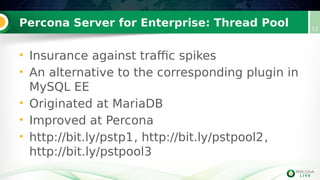 Percona Server for Enterprise: Thread Pool 13
• Insurance against traffic spikes
• An alternative to the corresponding plugin in
MySQL EE
• Originated at MariaDB
• Improved at Percona
• http://bit.ly/pstp1, http://bit.ly/pstpool2,
http://bit.ly/pstpool3
 