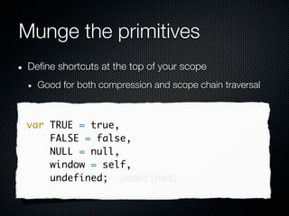 Munge the primitives
Define shortcuts at the top of your scope
  Good for both compression and scope chain traversal



var TRUE = true,
    FALSE = false,
    NULL = null,
    window = self,
    undefined;
    undefined = undefined;
 