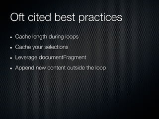 Oft cited best practices
 Cache length during loops
 Cache your selections
 Leverage documentFragment
 Append new content outside the loop
 