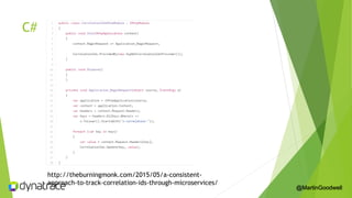C#
http://theburningmonk.com/2015/05/a-consistent-
approach-to-track-correlation-ids-through-microservices/
@MartinGoodwell
 