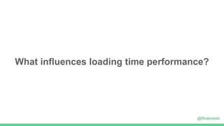 What influences loading time performance?
@filrakowski
 
