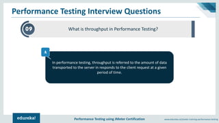 Performance Testing using JMeter Certification www.edureka.co/jmeter-training-performance-testing
Performance Testing Interview Questions
09 What is throughput in Performance Testing?
In performance testing, throughput is referred to the amount of data
transported to the server in responds to the client request at a given
period of time.
A
 