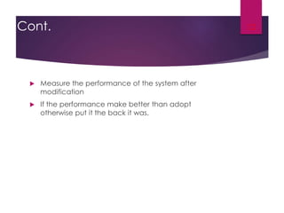 Cont.
 Measure the performance of the system after
modification
 If the performance make better than adopt
otherwise put it the back it was.
12
 