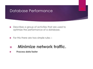 Database Performance
 Describes a group of activities that are used to
optimize the performance of a database.
 For this there are two simple rules :-
 Minimize network traffic.
 Process data faster
15
 
